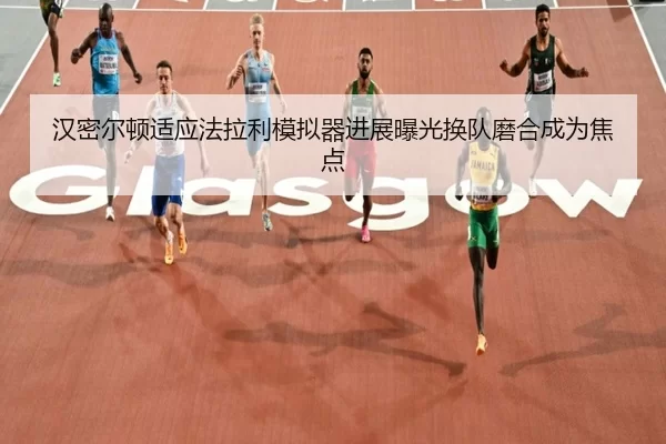 汉密尔顿适应法拉利模拟器进展曝光换队磨合成为焦点
